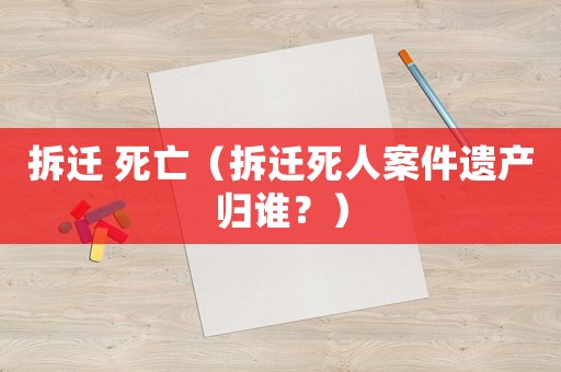 拆遷 死亡（拆遷死人案件遺產歸誰？）