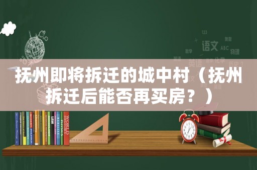 撫州即將拆遷的城中村（撫州拆遷后能否再買房？）