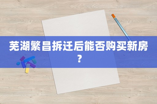 蕪湖繁昌拆遷后能否購買新房？