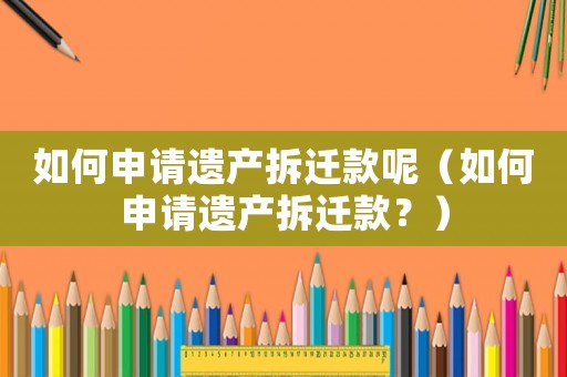 如何申請遺產(chǎn)拆遷款呢（如何申請遺產(chǎn)拆遷款？）