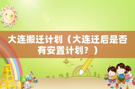 大連搬遷計(jì)劃（大連遷后是否有安置計(jì)劃？）