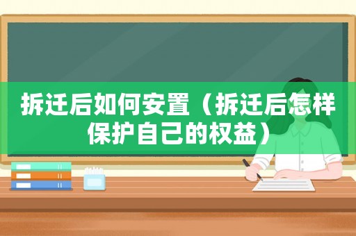 拆遷后如何安置（拆遷后怎樣保護自己的權益）
