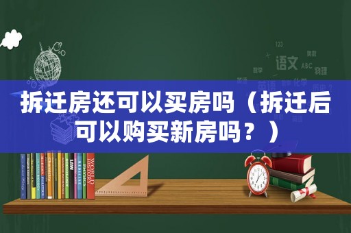 拆遷房還可以買房嗎（拆遷后可以購買新房嗎？）