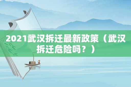 2021武漢拆遷最新政策（武漢拆遷危險嗎？）