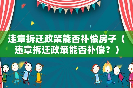 違章拆遷政策能否補償房子（違章拆遷政策能否補償？）