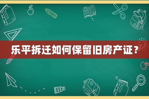 樂平拆遷如何保留舊房產證？