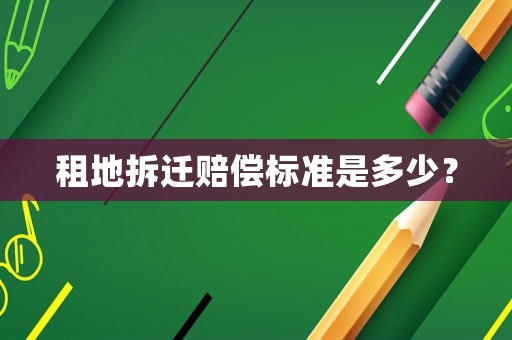 租地拆遷賠償標準是多少？