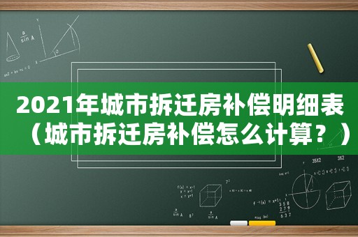 2021年城市拆遷房補償明細表（城市拆遷房補償怎么計算？）