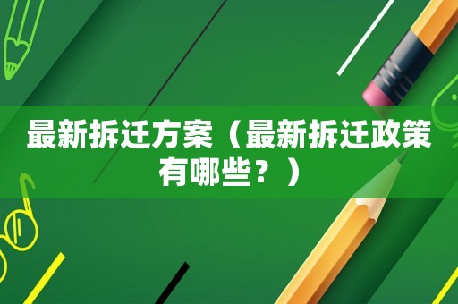 最新拆遷方案（最新拆遷政策有哪些？）