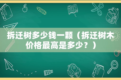 拆遷樹多少錢一顆（拆遷樹木價格最高是多少？）