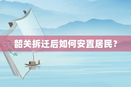 韶關拆遷后如何安置居民？