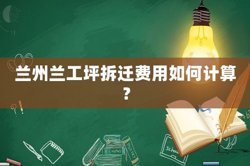 蘭州蘭工坪拆遷費用如何計算？