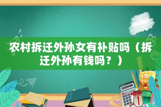 農(nóng)村拆遷外孫女有補(bǔ)貼嗎（拆遷外孫有錢嗎？）