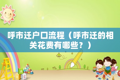 呼市遷戶口流程（呼市遷的相關花費有哪些？）