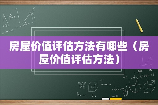 房屋價(jià)值評(píng)估方法有哪些（房屋價(jià)值評(píng)估方法）