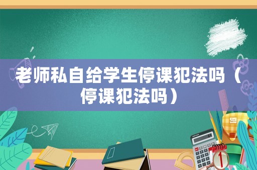 老師私自給學生停課犯法嗎（停課犯法嗎）