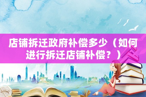 店鋪拆遷政府補償多少（如何進行拆遷店鋪補償？）