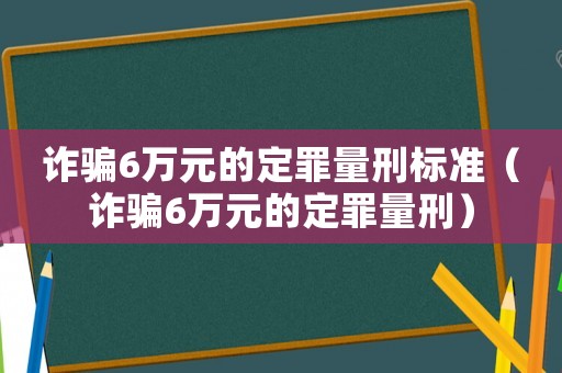 詐騙6萬元的定罪量刑標(biāo)準(zhǔn)（詐騙6萬元的定罪量刑）