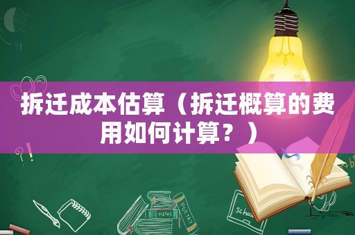 拆遷成本估算（拆遷概算的費(fèi)用如何計(jì)算？）