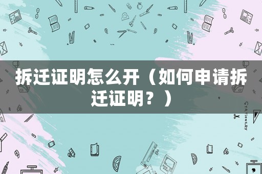 拆遷證明怎么開（如何申請拆遷證明？）