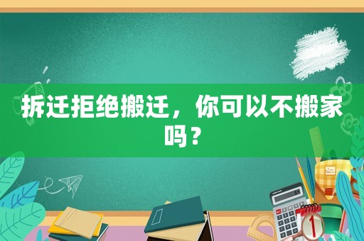 拆遷拒絕搬遷，你可以不搬家嗎？