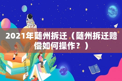 2021年隨州拆遷（隨州拆遷賠償如何操作？）