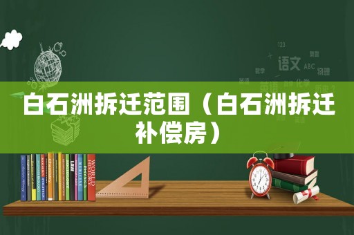 白石洲拆遷范圍（白石洲拆遷補償房）