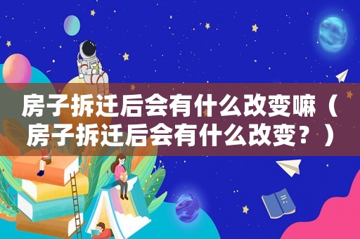 房子拆遷后會有什么改變嘛（房子拆遷后會有什么改變？）