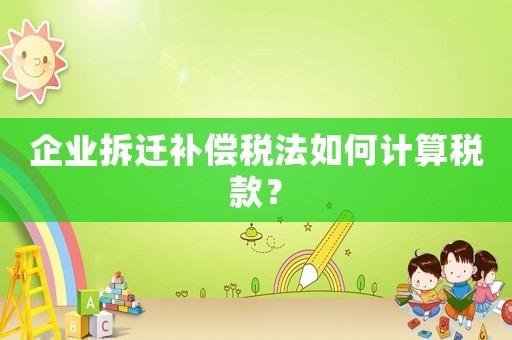 企業拆遷補償稅法如何計算稅款？