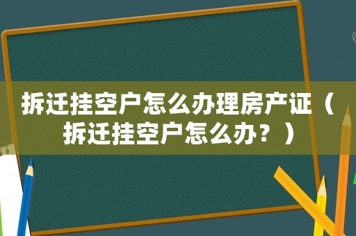 拆遷掛空戶怎么辦理房產(chǎn)證（拆遷掛空戶怎么辦？）