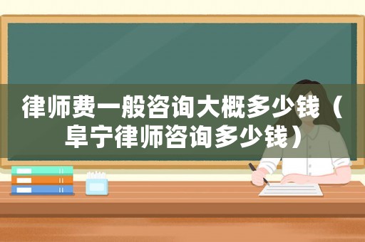 律師費一般咨詢大概多少錢（阜寧律師咨詢多少錢）