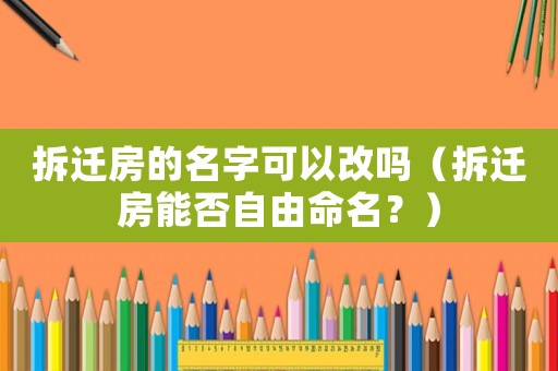 拆遷房的名字可以改嗎（拆遷房能否自由命名？）
