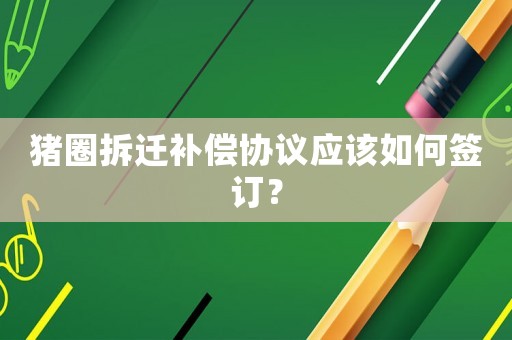 豬圈拆遷補(bǔ)償協(xié)議應(yīng)該如何簽訂？
