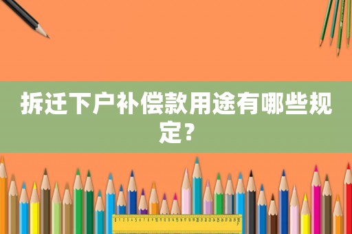 拆遷下戶補償款用途有哪些規定？