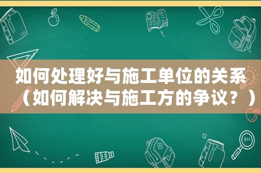 如何處理好與施工單位的關系（如何解決與施工方的爭議？）