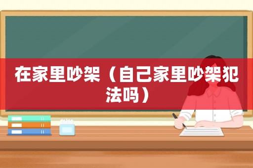 在家里吵架（自己家里吵架犯法嗎）