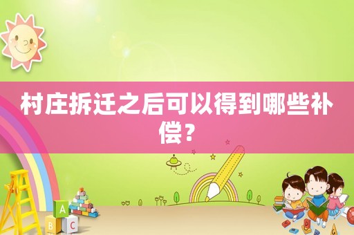 村莊拆遷之后可以得到哪些補償？