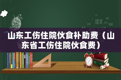 山東工傷住院伙食補助費（山東省工傷住院伙食費）