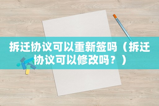 拆遷協議可以重新簽嗎（拆遷協議可以修改嗎？）