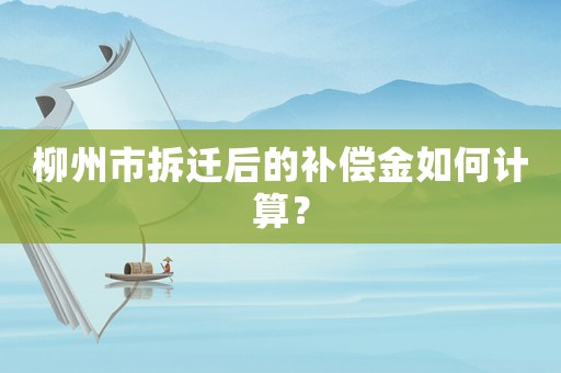 柳州市拆遷后的補償金如何計算？