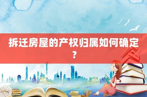 拆遷房屋的產(chǎn)權歸屬如何確定？