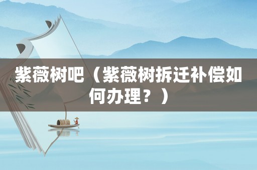 紫薇樹吧（紫薇樹拆遷補(bǔ)償如何辦理？）