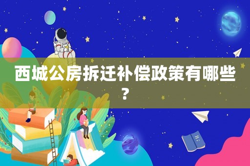 西城公房拆遷補償政策有哪些?