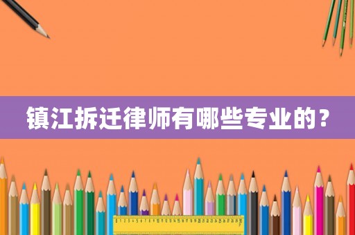 鎮江拆遷律師有哪些專業的？