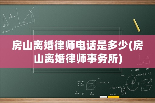 房山離婚律師電話是多少(房山離婚律師事務(wù)所)