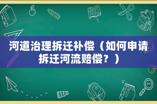 河道治理拆遷補償（如何申請拆遷河流賠償？）