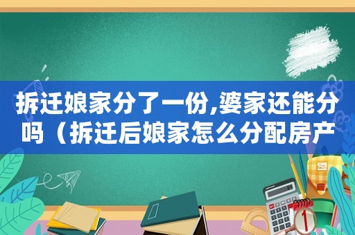 拆遷娘家分了一份,婆家還能分嗎（拆遷后娘家怎么分配房產？）