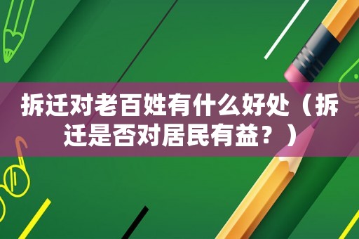 拆遷對老百姓有什么好處（拆遷是否對居民有益？）