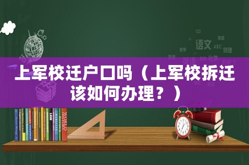 上軍校遷戶口嗎（上軍校拆遷該如何辦理？）