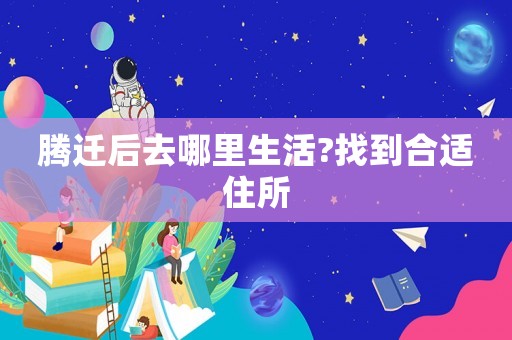 騰遷后去哪里生活?找到合適住所